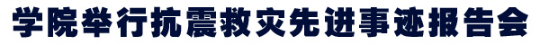 学院举行抗震救灾先进事迹报告会