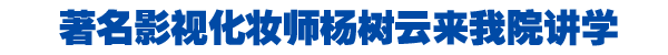 著名影视化妆师杨树云来我院讲学