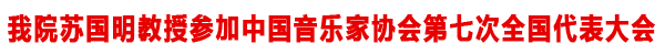 苏国明教授参加中国音乐家协会第七次全国代表大会