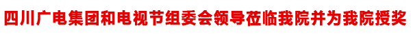 四川广电集团和电视节组委会领导莅临我院并为我院授奖