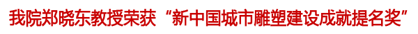 郑晓东教授获新中国城市雕塑建设成就提名奖