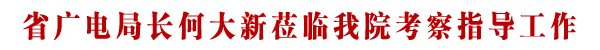 四川省广播电影电视局局长何大新莅临学院考察指导工作