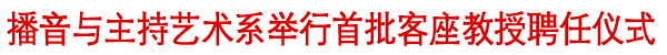 播音与主持艺术系举行首批客座教授聘任仪式