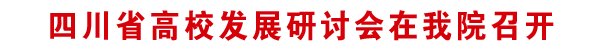 四川省高校发展研讨会在我院召开