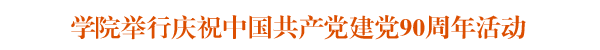 学院党委隆重庆祝建党90周年