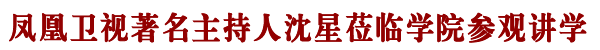 凤凰卫视著名主持人沈星来我院参观讲学